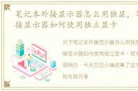 笔记本外接显示器怎么用独显，笔记本外接显示器如何使用独立显卡