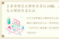 王者荣耀怎么解除实名认证QQ，王者荣耀怎么解除实名认证