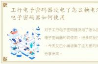 工行电子密码器没电了怎么换电池，工行电子密码器如何使用
