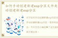 如何手动创建新建esp分区文件夹，如何手动创建新建esp分区