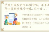 苹果内置应用可以删除吗，苹果要求App必须内置删除账号功能,从今日开始实施
