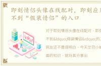 即刻情侣头像在线配对，即刻应用首页找不到“假装情侣”的入口
