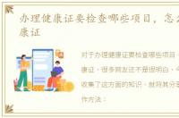 办理健康证要检查哪些项目，怎么办理健康证
