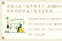 李春江在广厦年薪多少 在CBA打球为了赚钱养家37岁成广厦宝贵财富，年薪200万