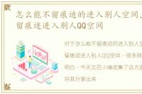 怎么能不留痕迹的进入别人空间，怎么不留痕迹进入别人QQ空间