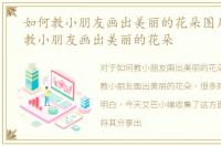如何教小朋友画出美丽的花朵图片，如何教小朋友画出美丽的花朵