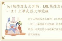 lol熟练度怎么算的，LOL熟练度前十汇聚一区！上单武器大师觉醒