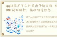 qq接收不了文件显示传输失败 未知错误，DNF疑难解析：接收频道信息失败，请重试