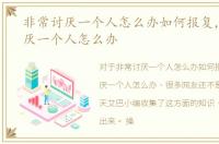 非常讨厌一个人怎么办如何报复，非常讨厌一个人怎么办