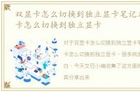 双显卡怎么切换到独立显卡笔记本，双显卡怎么切换到独立显卡