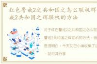 红色警戒2之共和国之怎么联机辉，红色警戒2共和国之辉联机的方法