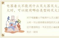 电器着火不能用什么灭火器灭火，电器着火时，可以使用哪些类型的灭火器