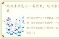 绝地求生怎么下载教程，绝地求生怎么下载