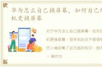 华为怎么自己换屏幕，如何自己给华为手机更换屏幕