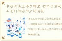 中超河南主场在哪里 你不了解的，河南嵩山龙门的洛阳主场情报