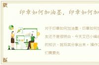 印章如何加油墨，印章如何加油