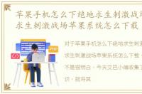 苹果手机怎么下绝地求生刺激战场，绝地求生刺激战场苹果系统怎么下载