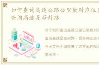 如何查询高速公路公里数对应位置，如何查询高速是否封路