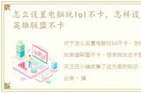 怎么设置电脑玩lol不卡，怎样设置电脑玩英雄联盟不卡