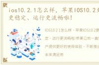 ios10.2.1怎么样，苹果IOS10.2更新,系统更稳定、运行更流畅啦!