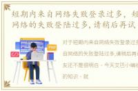 短期内来自网络失败登录过多，短期内来自网络的失败登陆过多,请稍后再试