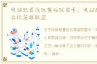 电脑配置低玩英雄联盟卡，电脑配置低怎么玩英雄联盟