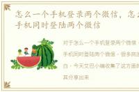 怎么一个手机登录两个微信，怎么用一个手机同时登陆两个微信