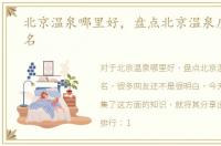 北京温泉哪里好，盘点北京温泉度假村排名