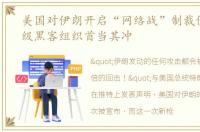 美国对伊朗开启“网络战”制裁伊朗国家级黑客组织首当其冲