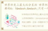 世界杯史上最大比分差距 世界杯上四场经典的6：1——只有一场实力悬殊，还有一场堪称冷门