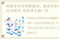 轮胎多长时间换最好，轮胎多长时间换一次比较好,轮胎多久换一次