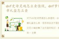 dnf史诗灵魂怎么卖值钱，dnf梦想白金徽章礼盒怎么卖