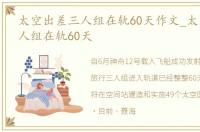 太空出差三人组在轨60天作文_太空出差三人组在轨60天