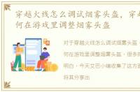 穿越火线怎么调试烟雾头盔，穿越火线如何在游戏里调整烟雾头盔