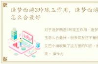 造梦西游3玲珑玉作用，造梦西游3玲珑玉怎么合最好