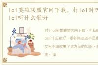 lol英雄联盟官网下载，打lol时听的歌|玩lol听什么歌好