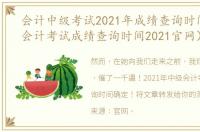 会计中级考试2021年成绩查询时间（中级会计考试成绩查询时间2021官网）