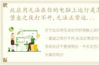 此应用无法在你的电脑上运行是怎么回事，堡垒之夜打不开,无法正常运行怎么办