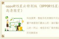 oppoR15星云特别版（OPPOR15星云特别版高清图赏）