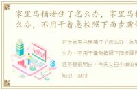 家里马桶堵住了怎么办，家里马桶堵了怎么办，不用干着急按照下面步骤做