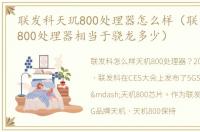 联发科天玑800处理器怎么样（联发科天玑800处理器相当于骁龙多少）