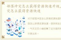 部落冲突怎么获得资源快速升级，部落冲突怎么获得资源快速