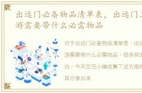 出远门必备物品清单表，出远门工作或旅游需要带什么必需物品