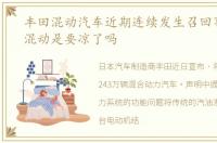 丰田混动汽车近期连续发生召回事件插电混动是要凉了吗