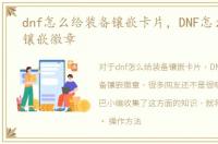 dnf怎么给装备镶嵌卡片，DNF怎么给装备镶嵌徽章