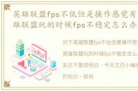 英雄联盟fps不低但是操作感觉有卡顿，英雄联盟玩的时候fps不稳定怎么办