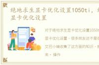 绝地求生显卡优化设置1050ti，绝地求生显卡优化设置
