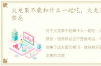 火龙果不能和什么一起吃，火龙果的食用禁忌