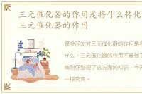 三元催化器的作用是将什么转化为什么，三元催化器的作用