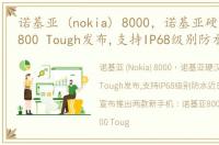 诺基亚 (nokia) 8000，诺基亚硬汉Nokia 800 Tough发布,支持IP68级别防水